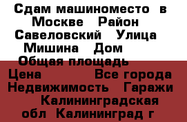 Сдам машиноместо  в Москве › Район ­ Савеловский › Улица ­ Мишина › Дом ­ 26 › Общая площадь ­ 13 › Цена ­ 8 000 - Все города Недвижимость » Гаражи   . Калининградская обл.,Калининград г.